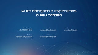 Muito Obrigado e esperamos
o seu contato
Phone/WhatsApp
+55 41 99290-6169
E-mail
contato@duoshiro.com
Skype
contato@duoshiro.com
Facebook
facebook.com/duoshiro
Website
www.duoshiro.com
 