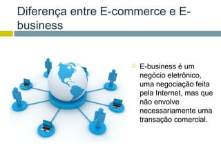 Diferença entre E-commerce e E-
business


                       E-business é um
                        negócio eletrônico,
                        uma negociação feita
                        pela Internet, mas que
                        não envolve
                        necessariamente uma
                        transação comercial.
 