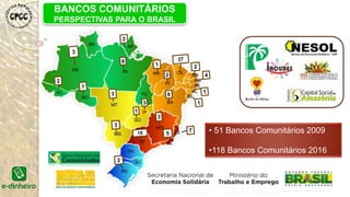 • 51 Bancos Comunitários 2009
•118 Bancos Comunitários 2016
BANCOS COMUNITÁRIOS
PERSPECTIVAS PARA O BRASIL
 