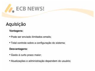 Aquisição Vantagens: Pode ser enviado ilimitados emails; Total controle sobre a configuração do sistema; Desvantagens: Gasto à curto prazo maior; Atualizações e administração dependem do usuário; 