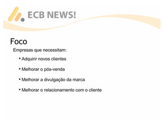 Foco Empresas que necessitam: Adquirir novos clientes Melhorar o pós-venda Melhorar a divulgação da marca Melhorar o relacionamento com o cliente 
