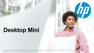 © Copyright 2015 Hewlett-Packard Development Company, L.P. As informações aqui contidas estão sujeitas a alteração sem aviso. Confidencial da HP – Apenas para fins de treinamento.
(Documento confidencial da HP somente para treinamento interno da HP e do parceiro de canal)
Desktop Mini
 