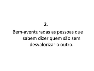 2 .  Bem-aventuradas as pessoas que sabem dizer quem são sem desvalorizar o outro. 
