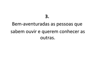 3.   Bem-aventuradas as pessoas que  sabem ouvir e querem conhecer as outras. 