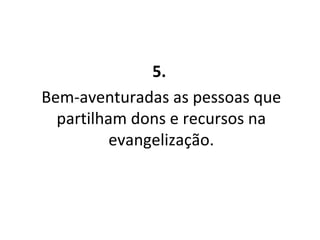 5.  Bem-aventuradas as pessoas que partilham dons e recursos na evangelização. 