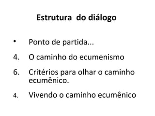 Ponto de partida... O caminho do ecumenismo Critérios para olhar o caminho ecumênico.  4.  Vivendo o caminho ecumênico Estrutura  do diálogo  