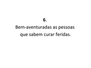 6 .  Bem-aventuradas as pessoas  que sabem curar feridas. 