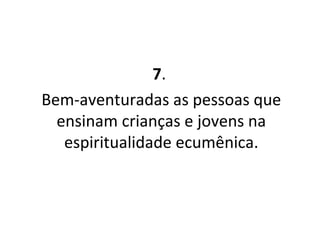 7 .  Bem-aventuradas as pessoas que ensinam crianças e jovens na espiritualidade ecumênica. 