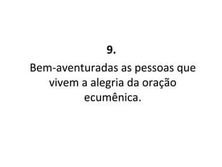 9.   Bem-aventuradas as pessoas que vivem a alegria da oração ecumênica. 