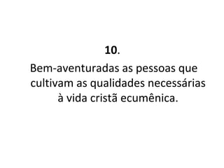 10 .  Bem-aventuradas as pessoas que cultivam as qualidades necessárias à vida cristã ecumênica. 