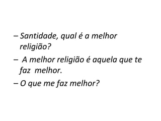 –  Santidade, qual é a melhor religião?  –  A melhor religião é aquela que te faz  melhor. –  O que me faz melhor? 