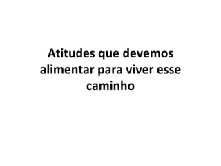 Atitudes que devemos alimentar para viver esse caminho 
