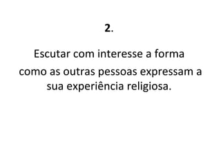 2 .  Escutar com interesse a forma  como as outras pessoas expressam a sua experiência religiosa.  
