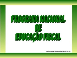 PROGRAMA NACIONAL DE  EDUCAÇÃO FISCAL Grupo Educação Fiscal de Caxias do Sul 