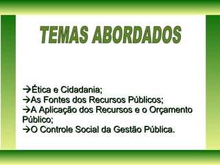  Ética e Cidadania;  As Fontes dos Recursos Públicos;  A Aplicação dos Recursos e o Orçamento Público;  O Controle Social da Gestão Pública. TEMAS ABORDADOS  