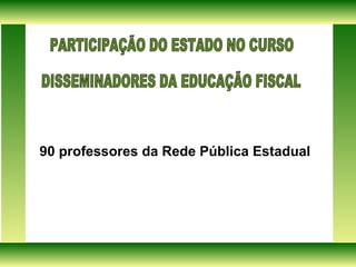 90 professores da Rede Pública Estadual PARTICIPAÇÃO DO ESTADO NO CURSO  DISSEMINADORES DA EDUCAÇÃO FISCAL  