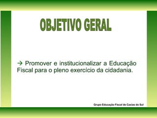    Promover e institucionalizar a Educação Fiscal para o pleno exercício da cidadania. Grupo Educação Fiscal de Caxias do Sul OBJETIVO GERAL 