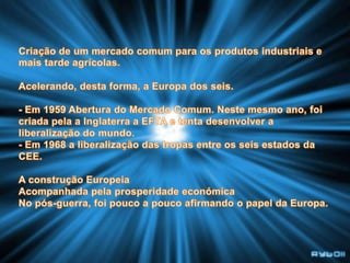 O alargamento da CeA comunidade económica europeia de 1957 criou um projecto para unir esforços para superar as dificuldades económicas da Europa após a 2ª Guerra Mundial.