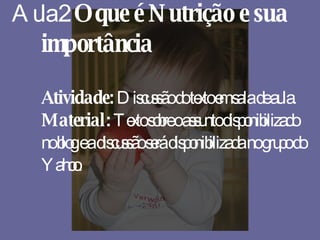 Aula 2:  O que é Nutrição e sua importância Atividade:  Discussão do texto em sala de aula. Material:  Texto sobre o assunto disponibilizado no blog e a discussão será disponibilizada no grupo do Yahoo. 