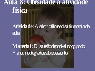 Aula 8: Obesidade a atividade física Atividade:  Assistir o filme e discutir em sala de aula Material:  Discussão disponível no grupo do Yahoo, no blog textos sobre o assunto. 