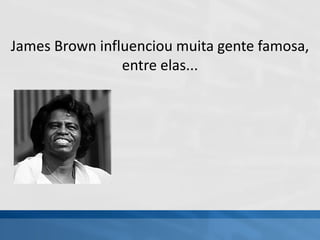 James Brown influenciou muita gente famosa,
entre elas...
 