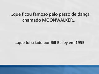 ...que ficou famoso pelo passo de dança
chamado MOONWALKER...
...que foi criado por Bill Bailey em 1955
 
