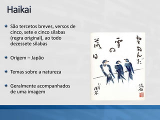 São tercetos breves, versos de
cinco, sete e cinco sílabas
(regra original), ao todo
dezessete sílabas
Origem – Japão
Temas sobre a natureza
Geralmente acompanhados
de uma imagem
 