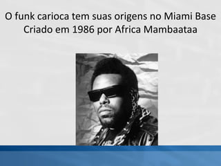 O funk carioca tem suas origens no Miami Base
Criado em 1986 por Africa Mambaataa
 
