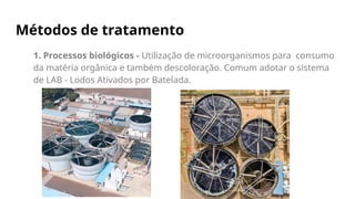 Métodos de tratamento
1. Processos biológicos - Utilização de microorganismos para consumo
da matéria orgânica e também descoloração. Comum adotar o sistema
de LAB - Lodos Ativados por Batelada.
 