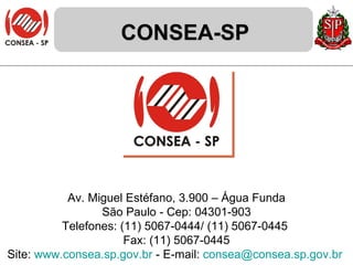 CONSEA-SP Av. Miguel Estéfano, 3.900 – Água Funda São Paulo - Cep: 04301-903 Telefones: (11) 5067-0444/ (11) 5067-0445  Fax: (11) 5067-0445 Site:  www.consea.sp.gov.br  -  E-mail:  [email_address]   