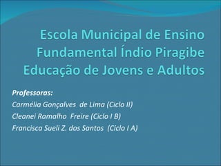 Professoras:  Carmélia Gonçalves  de Lima (Ciclo II) Cleanei Ramalho  Freire (Ciclo I B) Francisca Sueli Z. dos Santos  (Ciclo I A)  