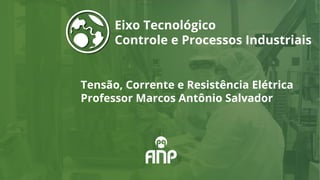 Tensão, Corrente e Resistência Elétrica
Professor Marcos Antônio Salvador
Eixo Tecnológico
Controle e Processos Industriais
 