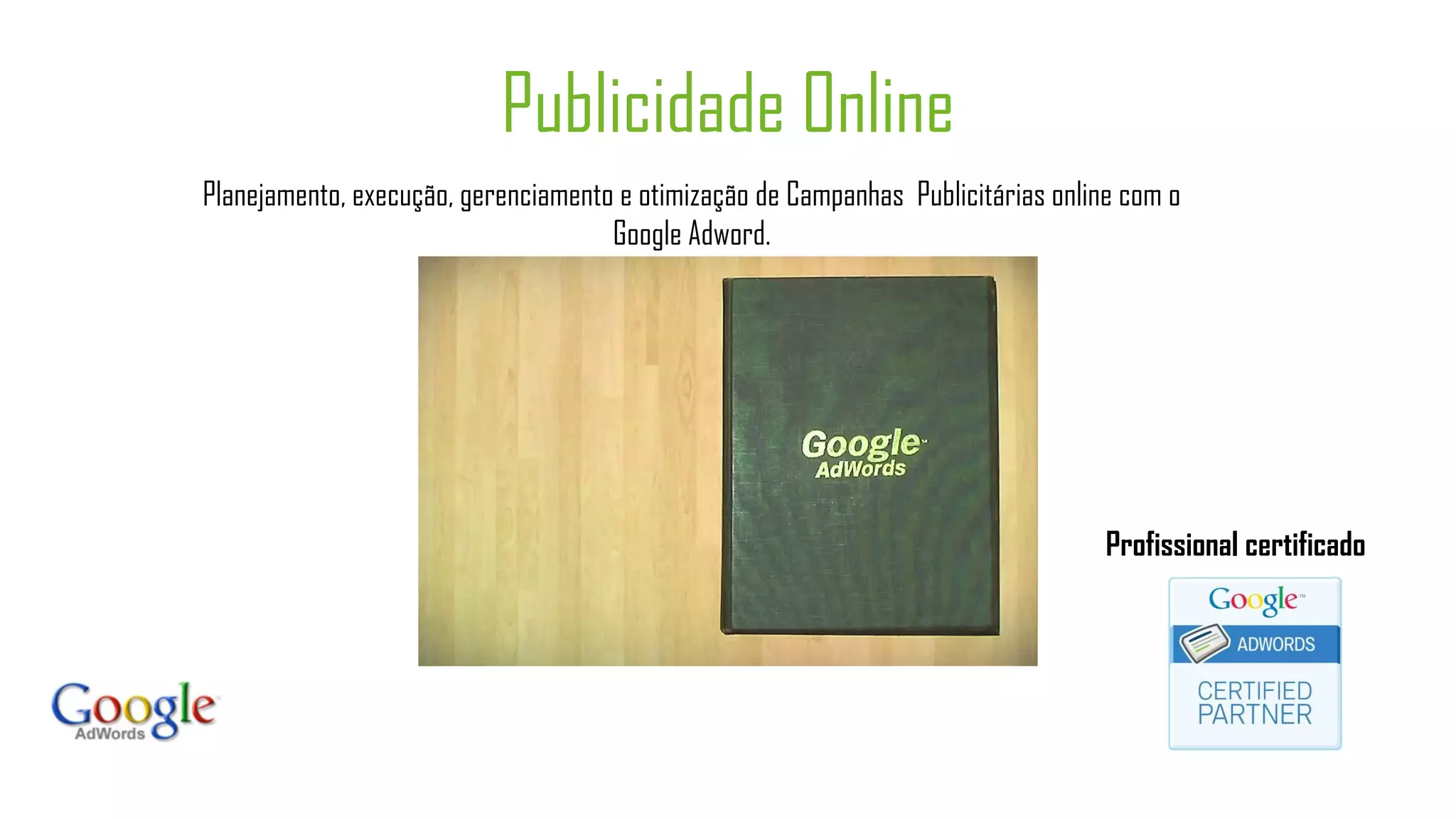 Publicidade Online
Planejamento, execução, gerenciamento e otimização de Campanhas Publicitárias online com o
                                     Google Adword.




                                                                                   Profissional certificado
 