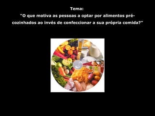 Tema:  “O que motiva as pessoas a optar por alimentos pré-cozinhados ao invés de confeccionar a sua própria comida?” 