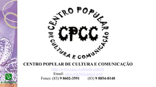 CENTRO POPULAR DE CULTURA E COMUNICAÇÃO
http://www.cpcc.webnode.com.br
Email: cpcc.org.br@gmail.com
Fones: (83) 9 8602-3591 (83) 9 8854-8148
 