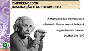 EMPREENDEDOR:
IMAGINAÇÃO E CONHECIMENTO
A imaginação é mais importante que o
conhecimento. O conhecimento é limitado.A
imaginaçãoenvolveo mundo.
(ALBERT EINSTEIN)
 