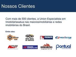 Nossos ClientesCom mais de 500 clientes, a Union Especialista em Imobiliáriasatua nas maioresimobiliárias e redes imobiliárias do Brasil.Entre eles: