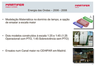 Modelação Matemática no domínio de tempo, e opção de ensaiar a escala maior Dois modelos construídos à escala 1:25 e 1:45 (1:25 Operacional com PTO, 1:45 Sobrevivência sem PTO) Ensaios num Canal maior no CEHIPAR em Madrid. Energia das Ondas – 2006 - 2008 