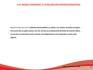 Receamos bem que com o  habitual cinismo político se rejeite a via nuclear em países europeus mas como não se poderá passar sem ela, tal leve ao protelamento do fecho de centrais velhas, em vez de se construírem novas centrais, tecnologicamente mais avançadas e muito mais seguras. O 3º CHOQUE PETROLÍFERO  E A EVOLUÇÃO DOS SISTEMAS ENERGÉTICOS   Lisboa, 20 de Setembro de 2008  