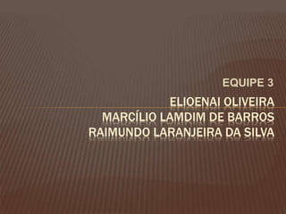 EQUIPE 3
ELIOENAI OLIVEIRA
MARCÍLIO LAMDIM DE BARROS
RAIMUNDO LARANJEIRA DA SILVA
 