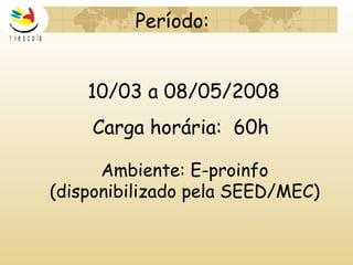 10/03 a 08/05/2008 Carga horária:  60h  Ambiente: E-proinfo  (disponibilizado pela SEED/MEC)  Período: 