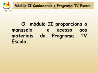 O  módulo II proporciona o manuseio  e acesso aos materiais do Programa TV Escola. Módulo II Conhecendo o Programa TV Escola   