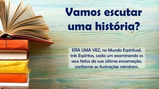 ERA UMA VEZ, no Mundo Espiritual,
três Espíritos, cada um examinando os
seus feitos de sua última encarnação,
conforme as ilustrações retratam.
Vamos escutar
uma história?
 