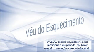 O CEGO, poderia envaidecer-se caso
recordasse o seu passado por haver
vencido a provação a que foi submetido.
 