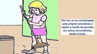 Por isso, se viu constrangida
pela própria consciência a
repetir a tarefa do passado,
em outras circunstâncias,
desde criança.
 