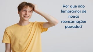 Por que não
lembramos de
nossas
reencarnações
passadas?
 