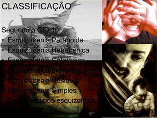 CLASSIFICAÇÃO

Segundo o CID 10:
• Esquizofrenia Paranoide
• Esquizofrenia Hebefrênica
• Esquizofrenia Catatônica
• Esquizofrenia Indiferenciada
• Esquizofrenia Residual
• Esquizofrenia Simples
• Depressão pós-esquizofrênica
 