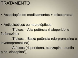 TRATAMENTO

• Associação de medicamentos + psicoterapia;

• Antipsicóticos ou neurolépticos
       - Típicos – Alta potência (haloperidol e
flufenazina)
       - Típicos – Baixa potência (clorpromazina e
levomepromazina)
       - Atípicos (risperidona, olanzapina, quetia-
pina, clozapina*)
 