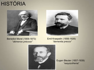 HISTÓRIA




 Benedict Morel (1809-1873)   Emil Kraepelin (1856-1926)
     “démence précoce”             “dementia precox”




                                      Eugen Bleuler (1857-1939)
                                            “esquizofrenia”
 