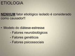ETIOLOGIA

NENHUM fator etiológico isolado é considerado
como causador!!

• Modelo do diátese-estresse
     - Fatores neurobiológicos
     - Fatores genéticos
     - Fatores psicossociais
 